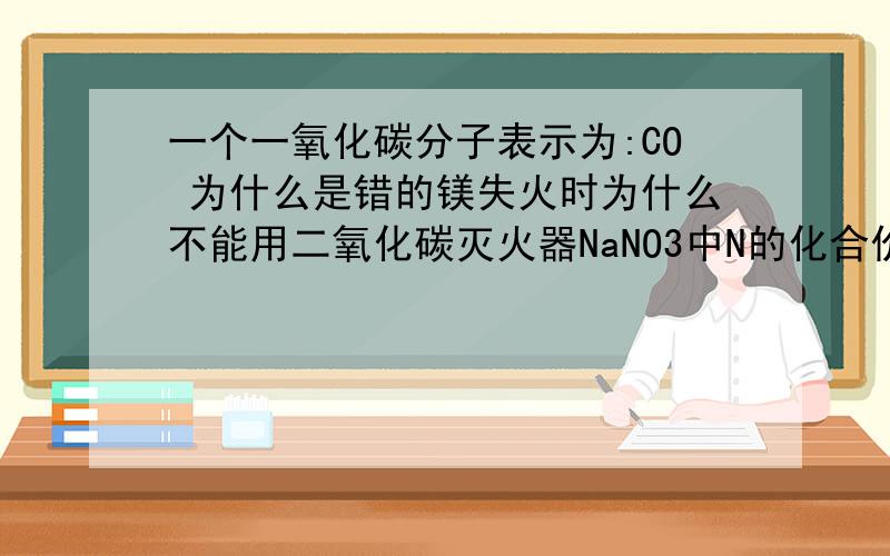 一个一氧化碳分子表示为:CO 为什么是错的镁失火时为什么不能用二氧化碳灭火器NaNO3中N的化合价是多少