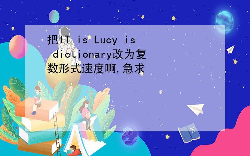 把IT is Lucy is dictionary改为复数形式速度啊,急求