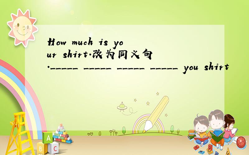 How much is your shirt.改为同义句._____ _____ _____ _____ you shirt