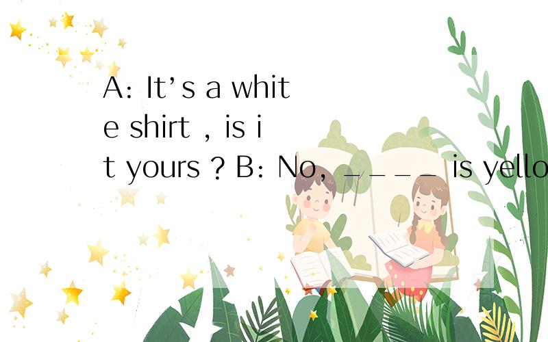 A: It’s a white shirt , is it yours ? B: No, ____ is yellow .A. I B. My C. Mine D. Me 为什么选c,请翻译,说明理由,谢谢!
