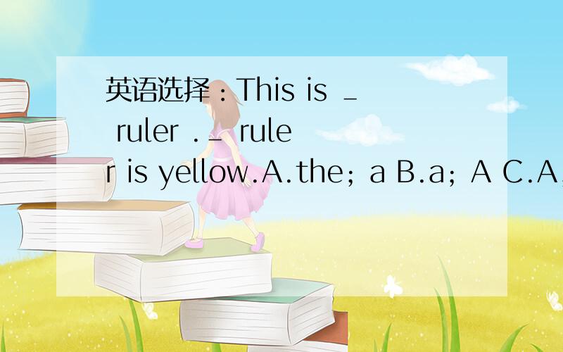 英语选择：This is ＿ ruler .＿ ruler is yellow.A.the；a B.a；A C.A；the D.a；the