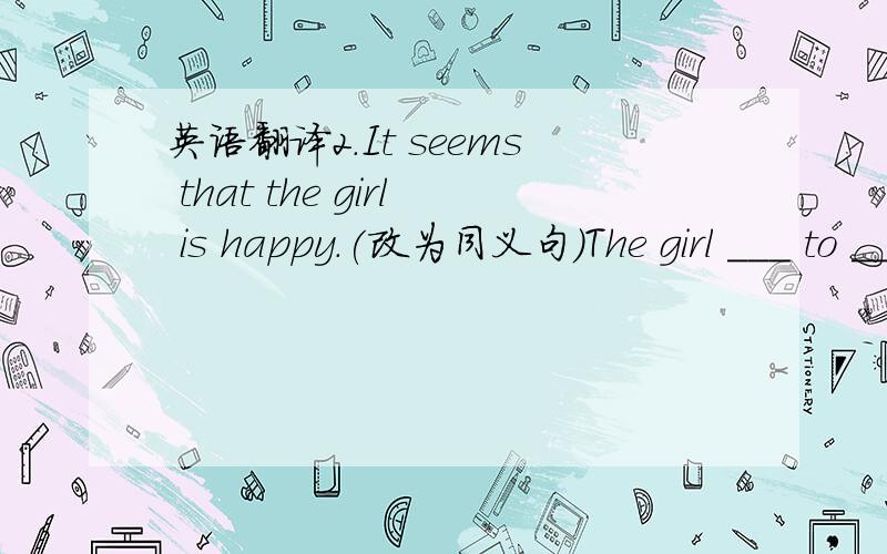 英语翻译2.It seems that the girl is happy.(改为同义句）The girl ___ to ___ happy.