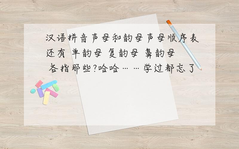 汉语拼音声母和韵母声母顺序表还有 单韵母 复韵母 鼻韵母 各指那些?哈哈……学过都忘了