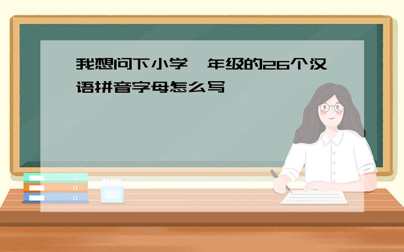 我想问下小学一年级的26个汉语拼音字母怎么写