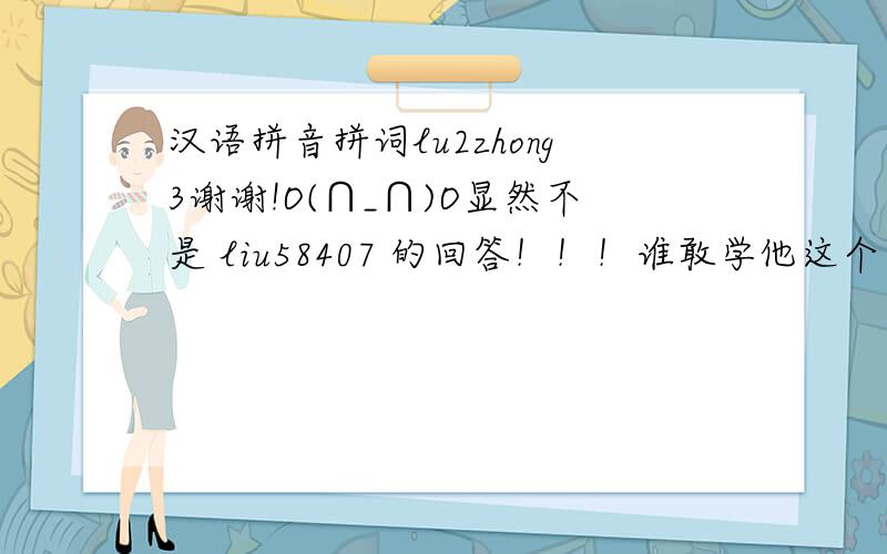 汉语拼音拼词lu2zhong3谢谢!O(∩_∩)O显然不是 liu58407 的回答！！！谁敢学他这个不靠谱的答案诅咒他！ 通过这个看音写词题，我感受到了汉语文化的博大精深以及排列组合的精妙~ 谁最先把答