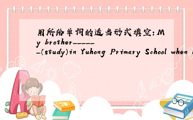用所给单词的适当形式填空：My brother______（study）in Yuhong Primary School when he was 10 years old.Last month I ______（learn）how to swim.We must______（learn）from the great people.（ ）My mother tells me to practice______the