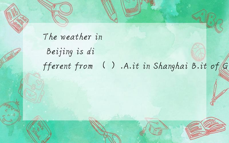 The weather in Beijing is different from （ ）.A.it in Shanghai B.it of GuangzhouC.that in Wuhan D.that of Dalian翻译北京冬天里的一天,一群孩子们并没在意天气寒冷,他们在公园里玩耍.