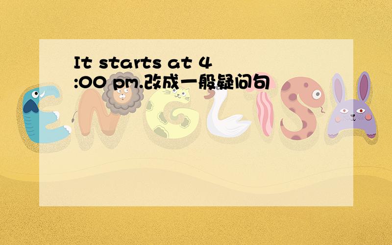 It starts at 4:00 pm.改成一般疑问句