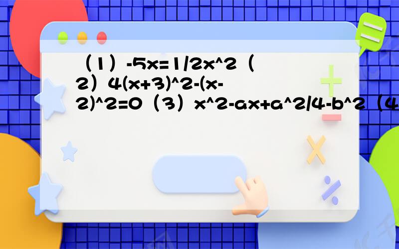 （1）-5x=1/2x^2（2）4(x+3)^2-(x-2)^2=0（3）x^2-ax+a^2/4-b^2（4）abx^2-(a^2+b^2)x+ab=0 (ab≠0) 分数不是很多求谅解 尽快阿一定要!