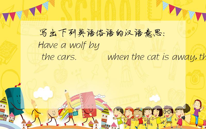 写出下列英语俗语的汉语意思：Have a wolf by the cars.          when the cat is away,the mice will play.                             beat a dog before a lion
