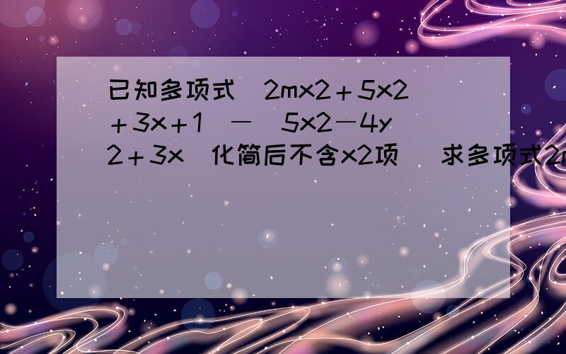 已知多项式（2mx2＋5x2＋3x＋1）―(5x2―4y2＋3x)化简后不含x2项． 求多项式2m3―[3m3―(4m―5)＋m]的值．mx2指m与n的平方，以此类推