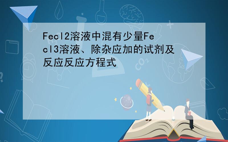 Fecl2溶液中混有少量Fecl3溶液、除杂应加的试剂及反应反应方程式