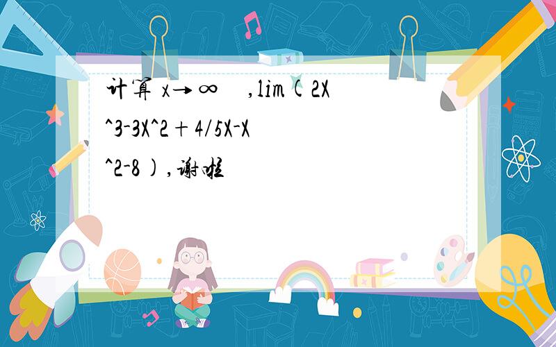 计算 x→∞　,lim(2X^3-3X^2+4/5X-X^2-8),谢啦