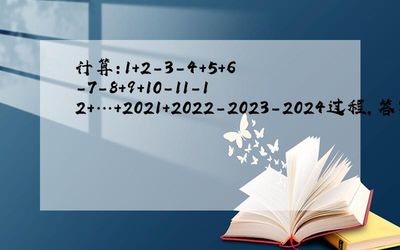 计算：1+2-3-4+5+6-7-8+9+10-11-12+…+2021+2022-2023-2024过程,答案.快点!
