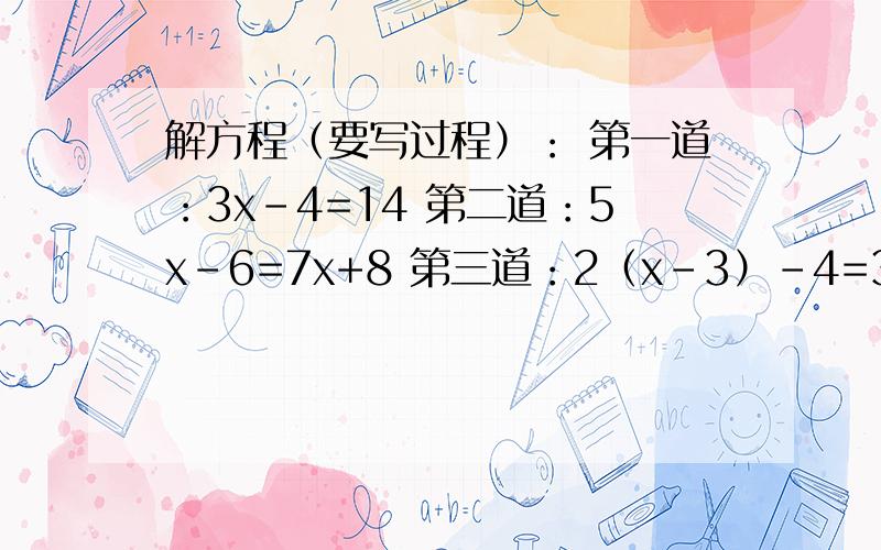 解方程（要写过程）： 第一道：3x-4=14 第二道：5x-6=7x+8 第三道：2（x-3）-4=3（5x-12）第四道：4分之x-1=2分之2x+1－3