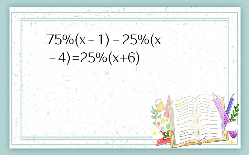 75%(x-1)-25%(x-4)=25%(x+6)