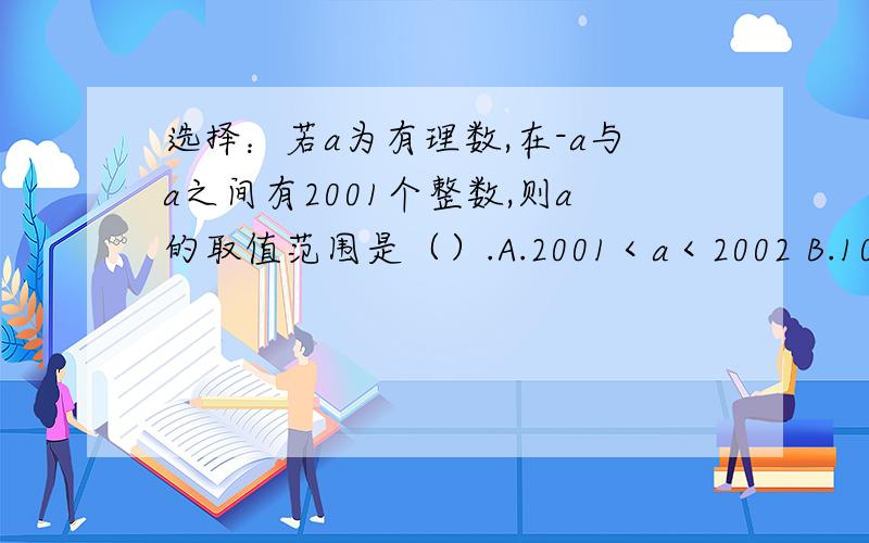 选择：若a为有理数,在-a与a之间有2001个整数,则a的取值范围是（）.A.2001＜a＜2002 B.1000＜a≤1001C.1001＜a＜1002 D.1000＜a＜1001