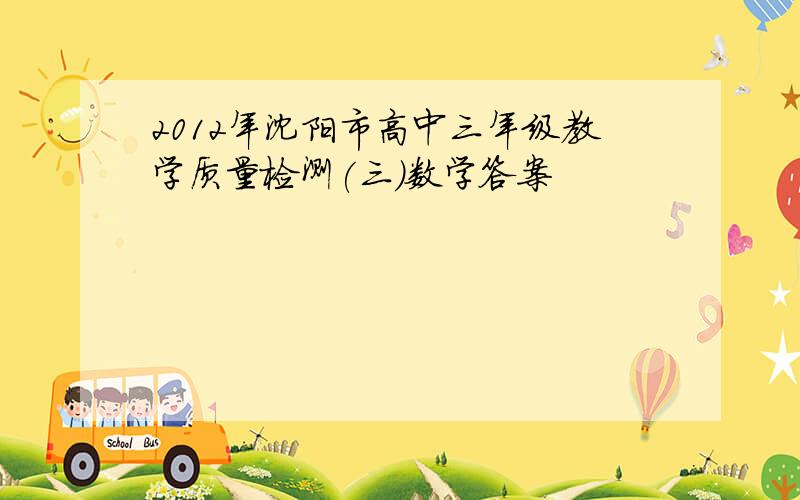 2012年沈阳市高中三年级教学质量检测(三)数学答案