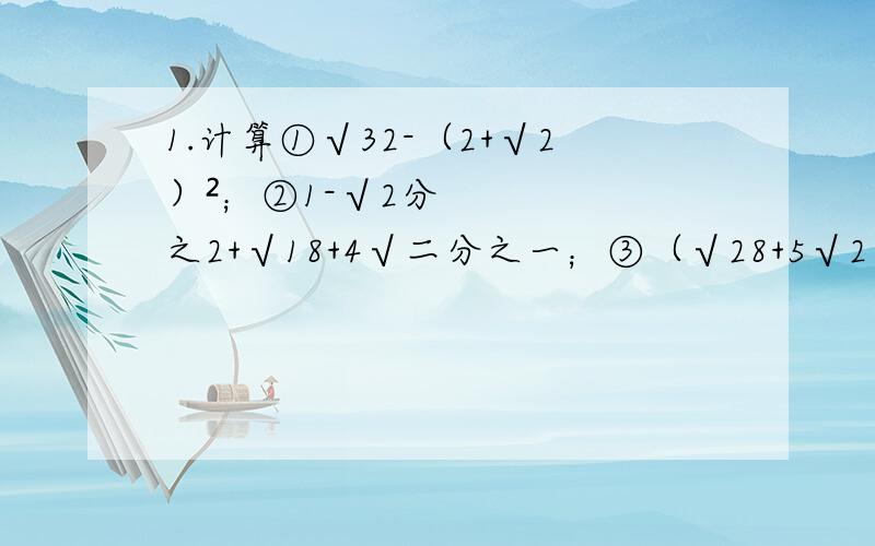 1.计算①√32-（2+√2）²；②1-√2分之2+√18+4√二分之一；③（√28+5√2）（√50-2√7）④³√4+27分之17.