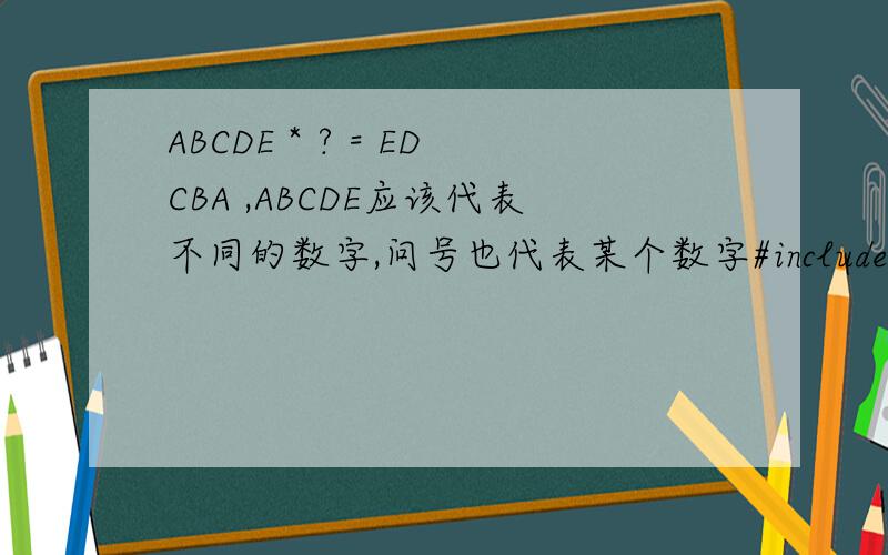 ABCDE * ? = EDCBA ,ABCDE应该代表不同的数字,问号也代表某个数字#includeusing namespace std;void main(){ int i; for(i=10000;i