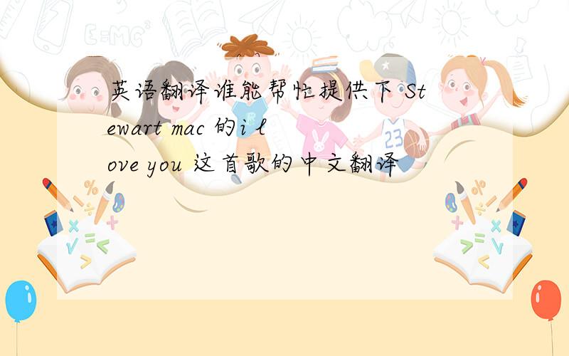 英语翻译谁能帮忙提供下 Stewart mac 的i love you 这首歌的中文翻译