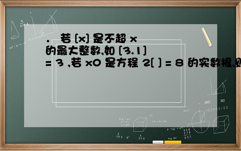 ． 若 [x] 是不超 x 的最大整数,如 [3.1] = 3 ,若 x0 是方程 2[ ] = 8 的实数根,则（x）（A） 2 < x0 < 3（B） 3 < x0 < 4（C） 2 < x0 ≤ 3（ D） 3 ≤ x0 < 42．已知两点 A (1,2),B (3,1) 到直线 L 的距离分别是 2 ,5