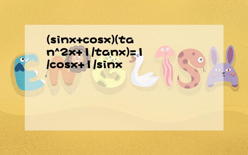 (sinx+cosx)(tan^2x+1/tanx)=1/cosx+1/sinx