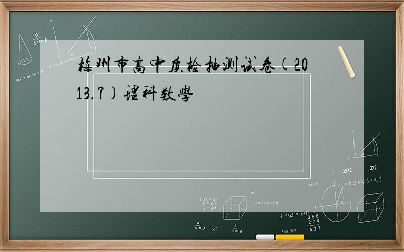 梅州市高中质检抽测试卷(2013.7)理科数学
