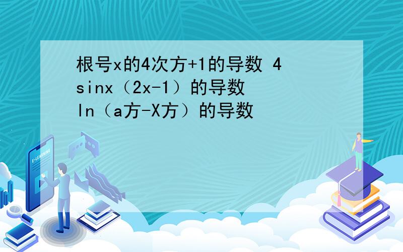 根号x的4次方+1的导数 4sinx（2x-1）的导数 ln（a方-X方）的导数