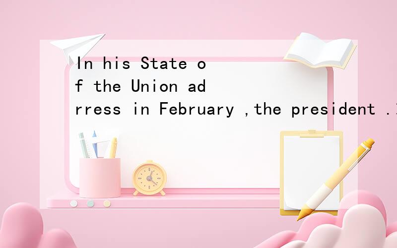 In his State of the Union adrress in February ,the president .求大神翻译.