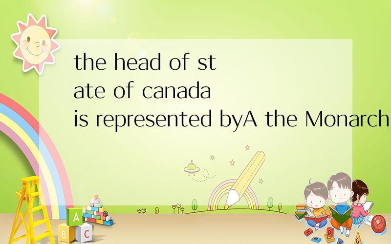 the head of state of canada is represented byA the Monarch B the President C the Prime Minister D the Governor-general 我很奇怪为什么有人说是选择B 加拿大由总统吗?如果旧传统意义上说应该是Elizabeth 但如果说是政府