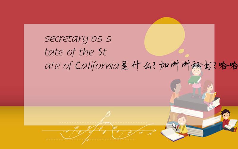 secretary os state of the State of California是什么?加洲洲秘书?哈哈,该怎么组织成人话?RT