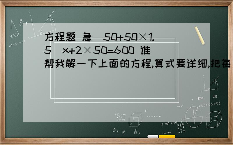 方程题 急(50+50×1.5)x+2×50=600 谁帮我解一下上面的方程,算式要详细,把每步都列出来