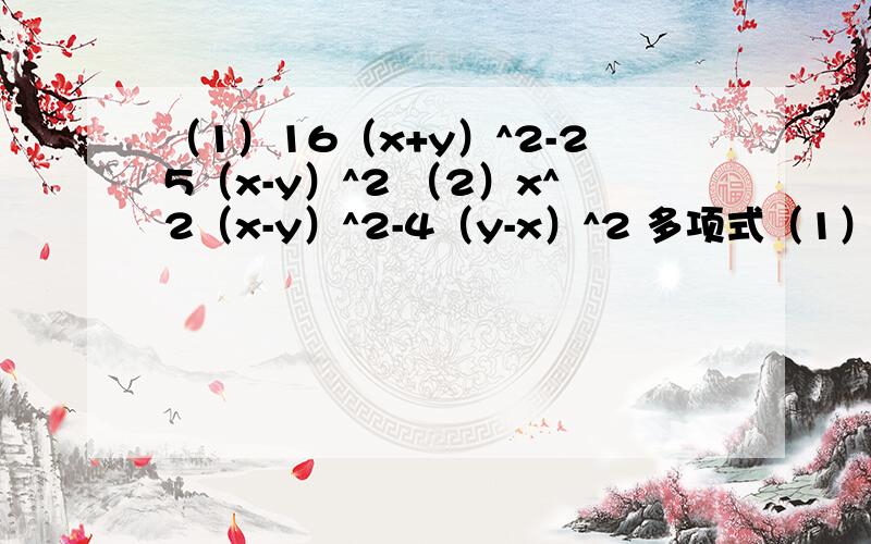 （1）16（x+y）^2-25（x-y）^2 （2）x^2（x-y）^2-4（y-x）^2 多项式（1）16（x+y）^2-25（x-y）^2（2）x^2（x-y）^2-4（y-x）^2多项式分解