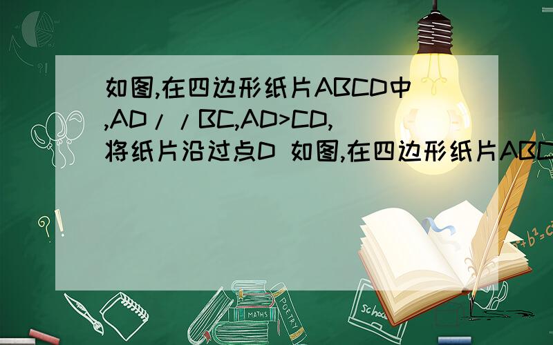 如图,在四边形纸片ABCD中,AD//BC,AD>CD,将纸片沿过点D 如图,在四边形纸片ABCD中,AD//BC,AD>CD,将纸片沿过点D的直线折叠,使点C落在AD上的点C’处,折痕DE交BC于点E,连接C’E,你能确定四边形CDC’E的形