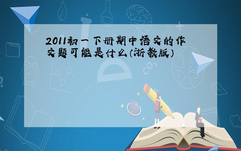 2011初一下册期中语文的作文题可能是什么（浙教版）
