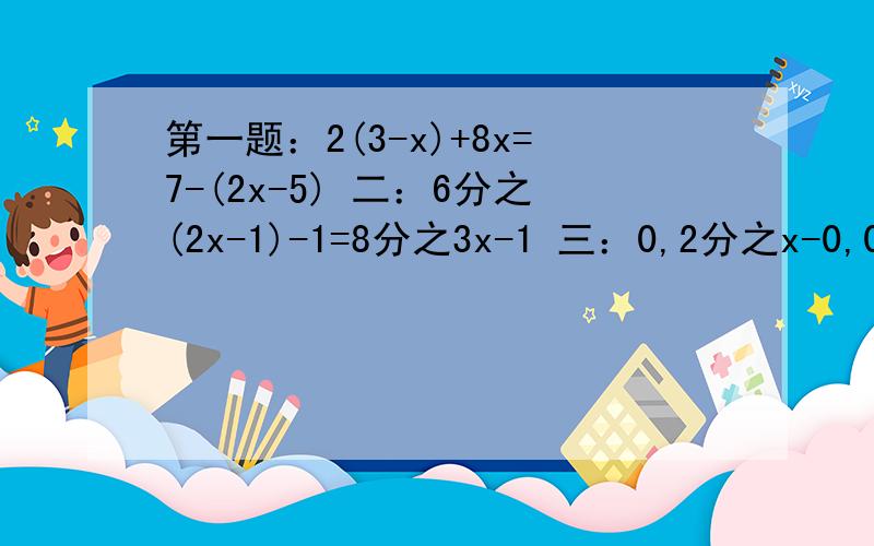 第一题：2(3-x)+8x=7-(2x-5) 二：6分之(2x-1)-1=8分之3x-1 三：0,2分之x-0,03分之0,39+0,01x=1