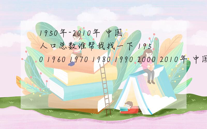 1950年-2010年 中国人口总数谁帮我找一下 1950 1960 1970 1980 1990 2000 2010年 中国的人口总数,至少要小数点后两位的.例如：2010年：13.41亿（举例的）