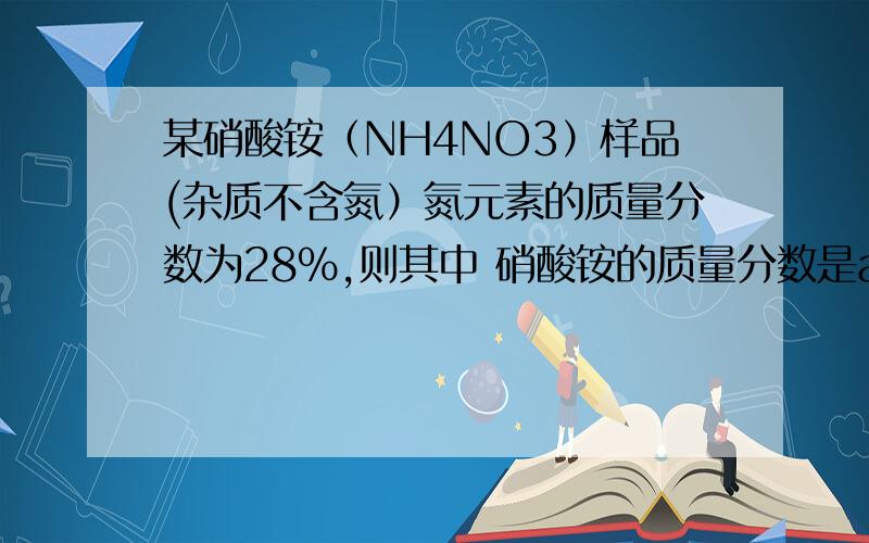 某硝酸铵（NH4NO3）样品(杂质不含氮）氮元素的质量分数为28%,则其中 硝酸铵的质量分数是a20% b70% c80% d无法计算