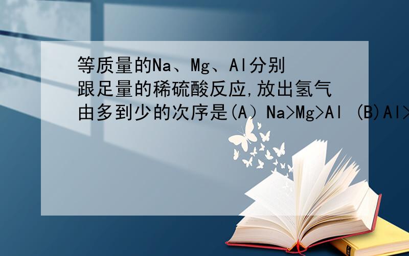 等质量的Na、Mg、Al分别跟足量的稀硫酸反应,放出氢气由多到少的次序是(A）Na>Mg>Al (B)Al>Mg>Na (C)Mg>Na>Al (D)Al>Na>Mg