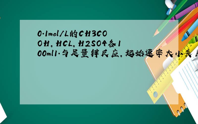 0.1mol/L的CH3COOH,HCL,H2SO4各100ml1.与足量锌反应,起始速率大小关系为:2.与同浓度的NaOH反应,消耗NaOH的体积大小为：3.与足量的锌反应,生成的H2体积大小为：
