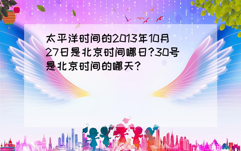 太平洋时间的2013年10月27日是北京时间哪日?30号是北京时间的哪天?