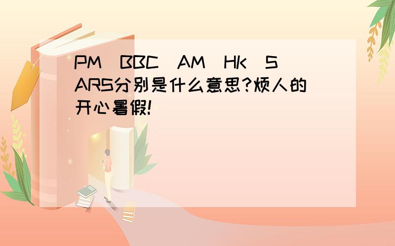 PM．BBC．AM．HK．SARS分别是什么意思?烦人的开心暑假!