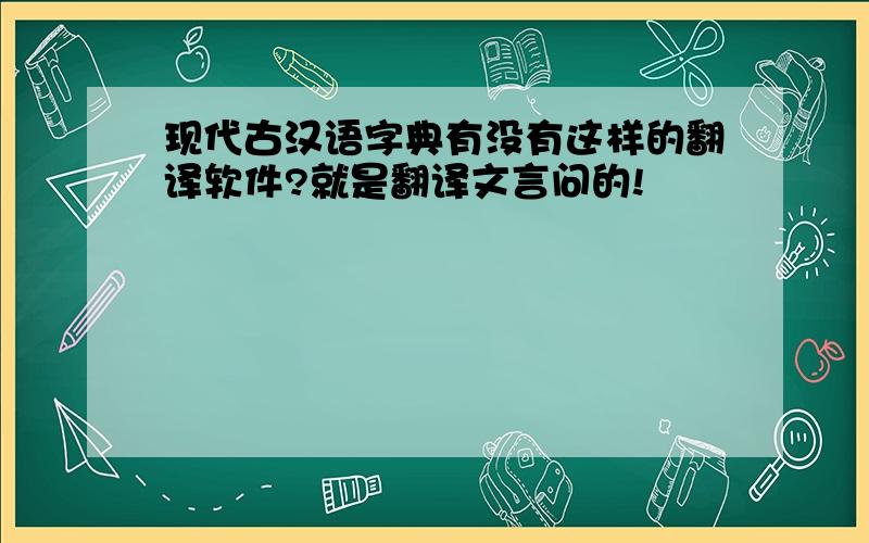 现代古汉语字典有没有这样的翻译软件?就是翻译文言问的!