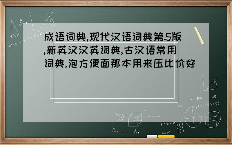 成语词典,现代汉语词典第5版,新英汉汉英词典,古汉语常用词典,泡方便面那本用来压比价好