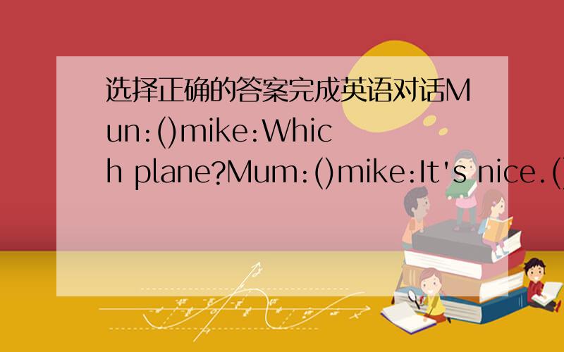 选择正确的答案完成英语对话Mun:()mike:Which plane?Mum:()mike:It's nice.()I want a green one.mum:That one?It's nice.Let's go into the shop and buy it.mike:()A.Great!B:But I don't like the colour.C.Dear,look at the toy plane in the window.D