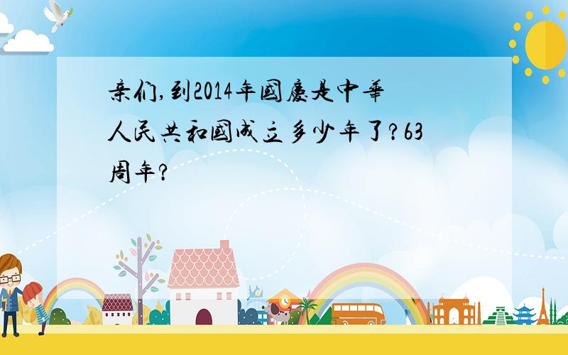 亲们,到2014年国庆是中华人民共和国成立多少年了?63周年?