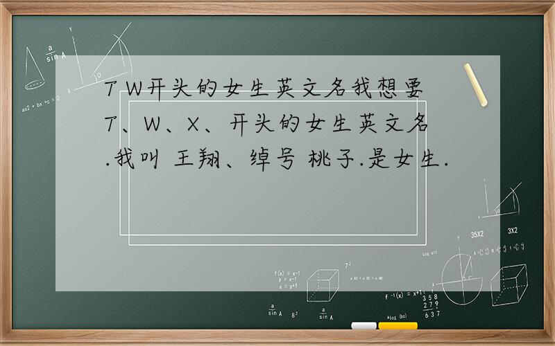 T W开头的女生英文名我想要T、W、X、开头的女生英文名.我叫 王翔、绰号 桃子.是女生.