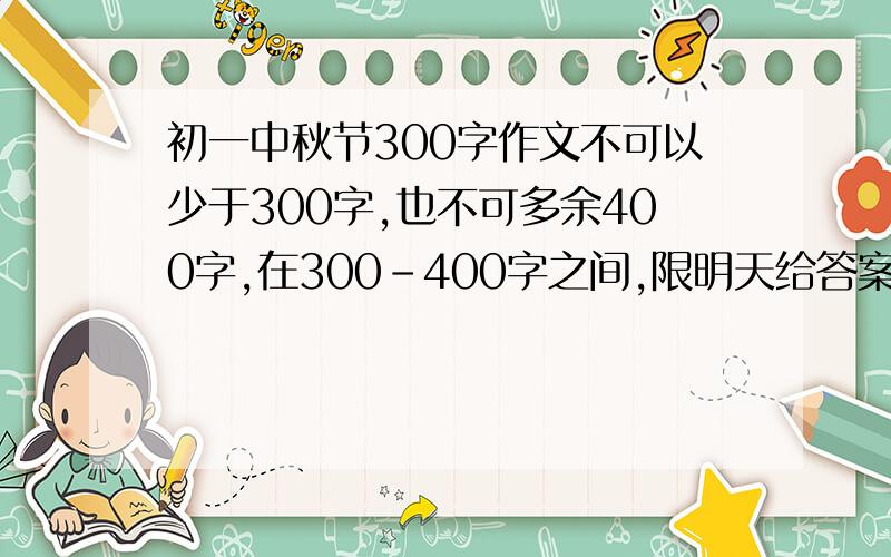 初一中秋节300字作文不可以少于300字,也不可多余400字,在300-400字之间,限明天给答案