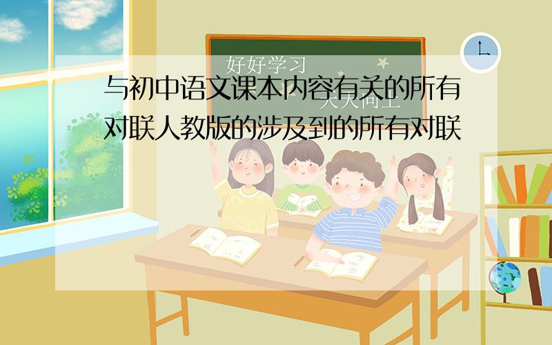 与初中语文课本内容有关的所有对联人教版的涉及到的所有对联